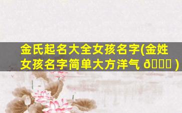 金氏起名大全女孩名字(金姓女孩名字简单大方洋气 🍀 )